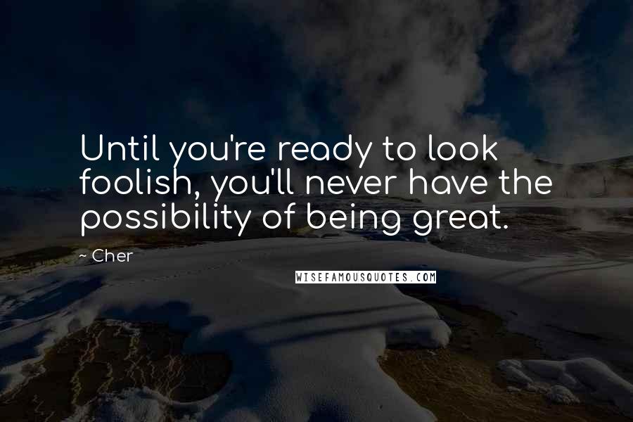 Cher Quotes: Until you're ready to look foolish, you'll never have the possibility of being great. 