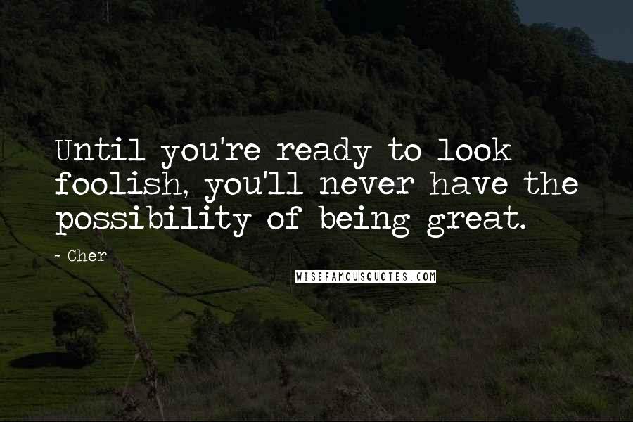 Cher Quotes: Until you're ready to look foolish, you'll never have the possibility of being great. 