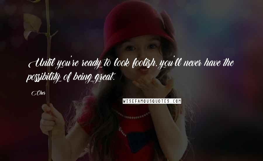 Cher Quotes: Until you're ready to look foolish, you'll never have the possibility of being great. 