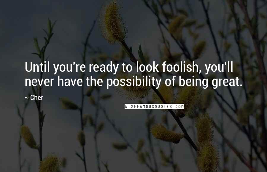 Cher Quotes: Until you're ready to look foolish, you'll never have the possibility of being great. 