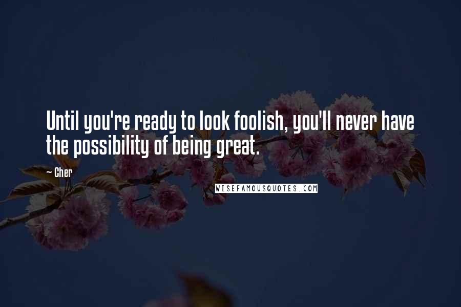 Cher Quotes: Until you're ready to look foolish, you'll never have the possibility of being great. 