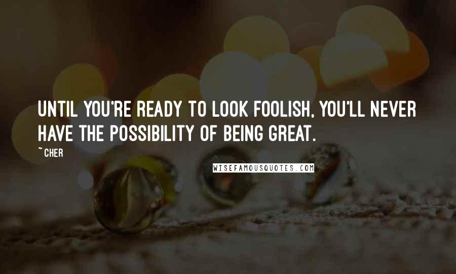 Cher Quotes: Until you're ready to look foolish, you'll never have the possibility of being great.