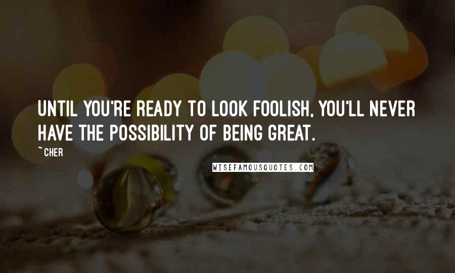 Cher Quotes: Until you're ready to look foolish, you'll never have the possibility of being great. 