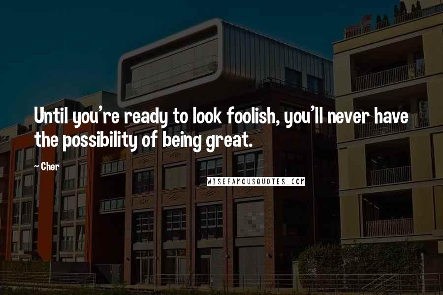 Cher Quotes: Until you're ready to look foolish, you'll never have the possibility of being great. 