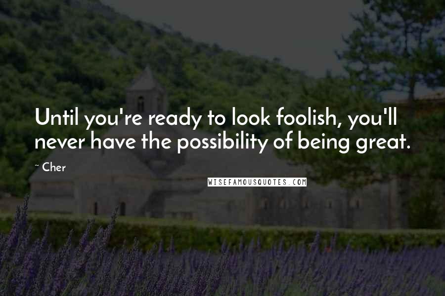 Cher Quotes: Until you're ready to look foolish, you'll never have the possibility of being great. 