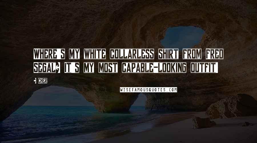 Cher Quotes: Where's my white collarless shirt from Fred Segal? It's my most capable-looking outfit!