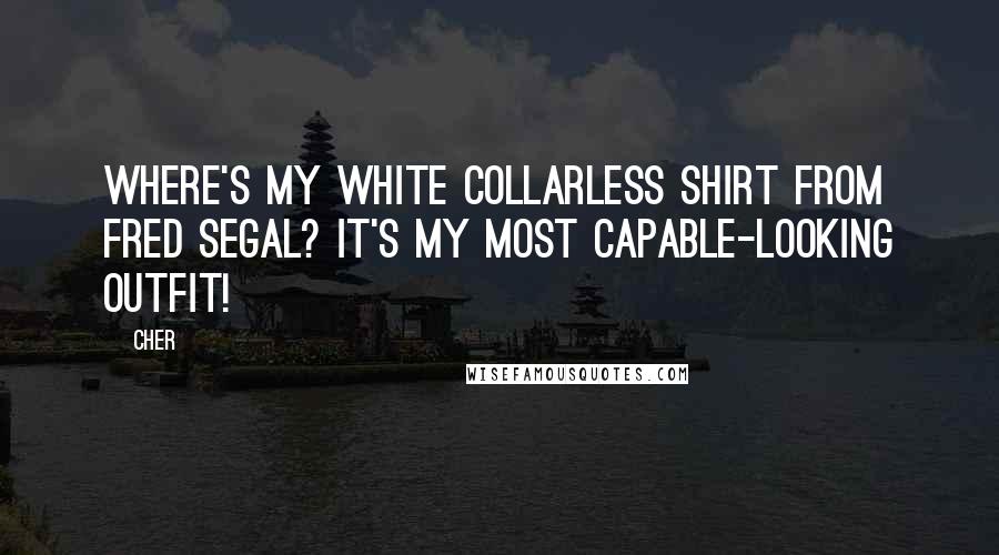 Cher Quotes: Where's my white collarless shirt from Fred Segal? It's my most capable-looking outfit!