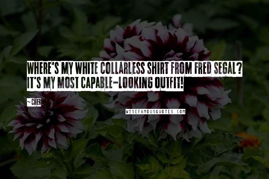 Cher Quotes: Where's my white collarless shirt from Fred Segal? It's my most capable-looking outfit!