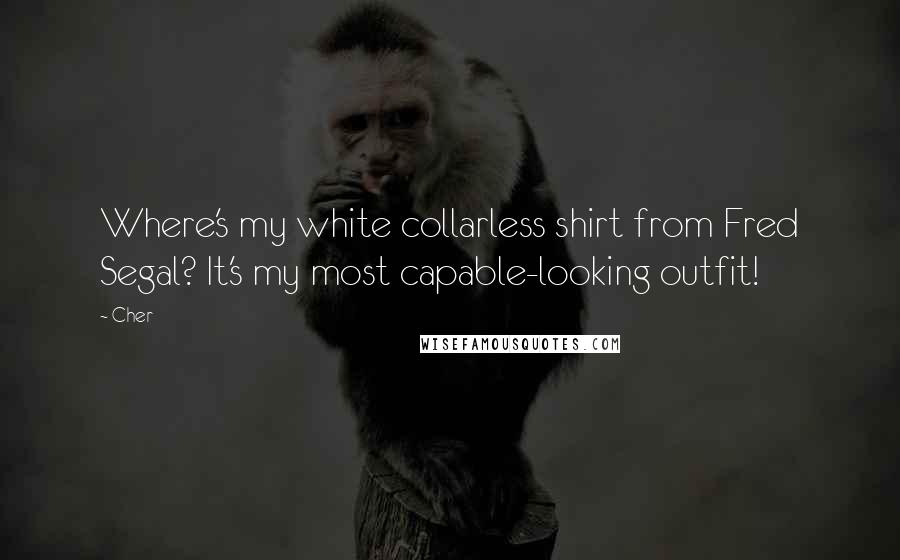 Cher Quotes: Where's my white collarless shirt from Fred Segal? It's my most capable-looking outfit!