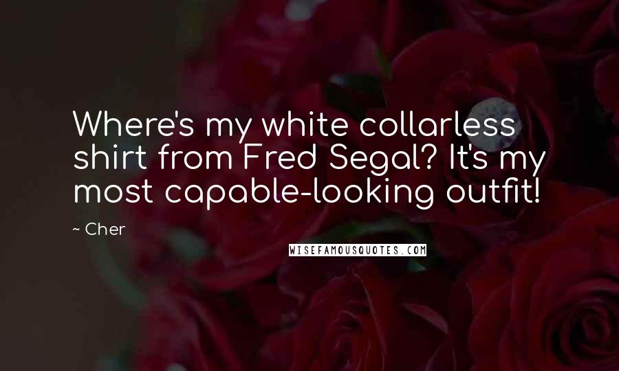 Cher Quotes: Where's my white collarless shirt from Fred Segal? It's my most capable-looking outfit!