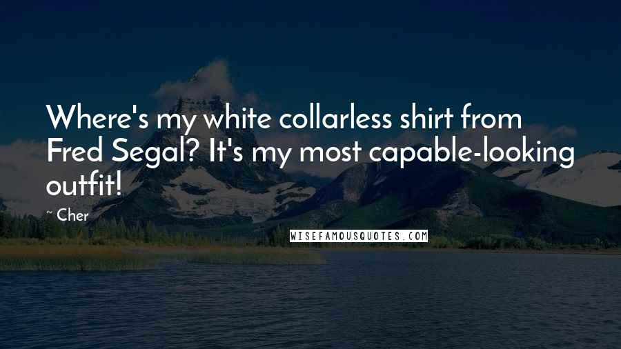 Cher Quotes: Where's my white collarless shirt from Fred Segal? It's my most capable-looking outfit!