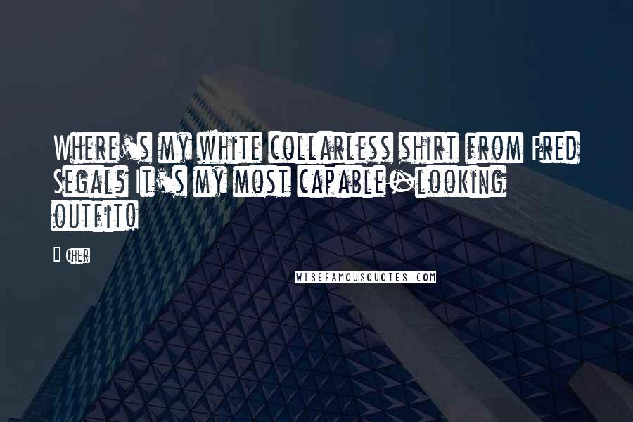 Cher Quotes: Where's my white collarless shirt from Fred Segal? It's my most capable-looking outfit!