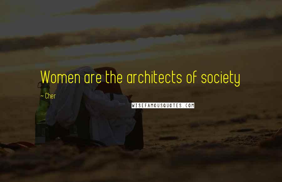 Cher Quotes: Women are the architects of society