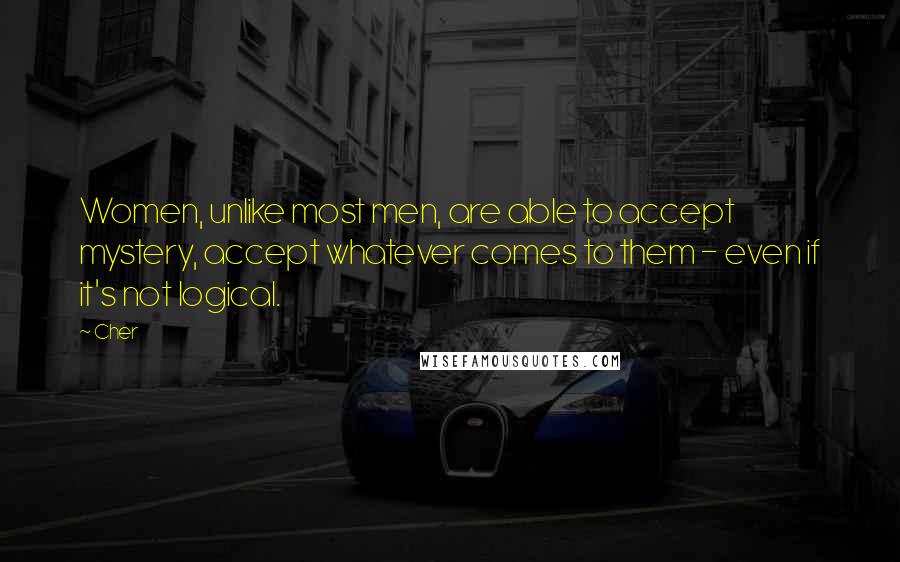 Cher Quotes: Women, unlike most men, are able to accept mystery, accept whatever comes to them - even if it's not logical.