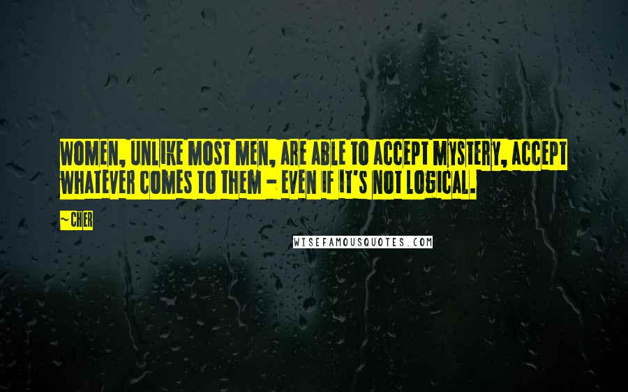 Cher Quotes: Women, unlike most men, are able to accept mystery, accept whatever comes to them - even if it's not logical.