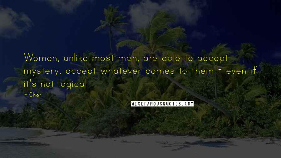 Cher Quotes: Women, unlike most men, are able to accept mystery, accept whatever comes to them - even if it's not logical.