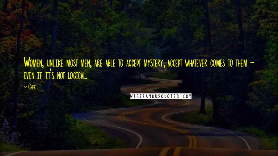 Cher Quotes: Women, unlike most men, are able to accept mystery, accept whatever comes to them - even if it's not logical.