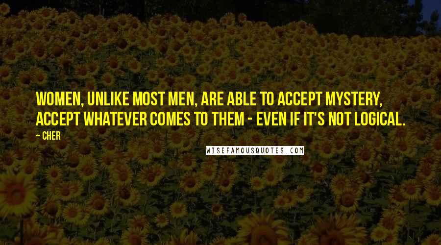 Cher Quotes: Women, unlike most men, are able to accept mystery, accept whatever comes to them - even if it's not logical.