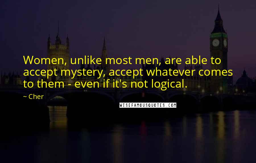 Cher Quotes: Women, unlike most men, are able to accept mystery, accept whatever comes to them - even if it's not logical.