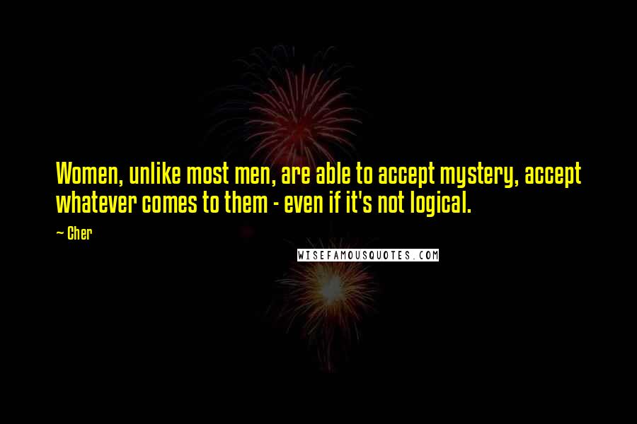 Cher Quotes: Women, unlike most men, are able to accept mystery, accept whatever comes to them - even if it's not logical.