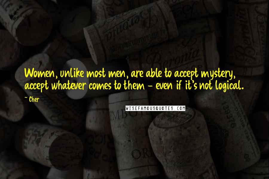 Cher Quotes: Women, unlike most men, are able to accept mystery, accept whatever comes to them - even if it's not logical.