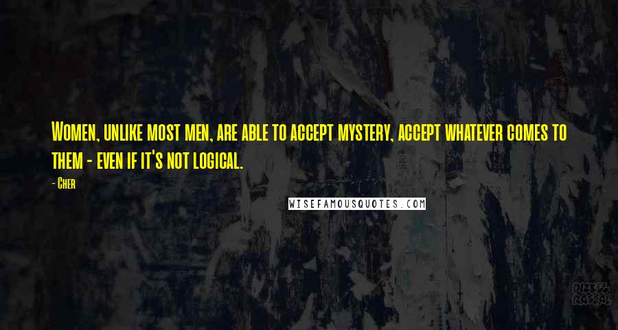 Cher Quotes: Women, unlike most men, are able to accept mystery, accept whatever comes to them - even if it's not logical.