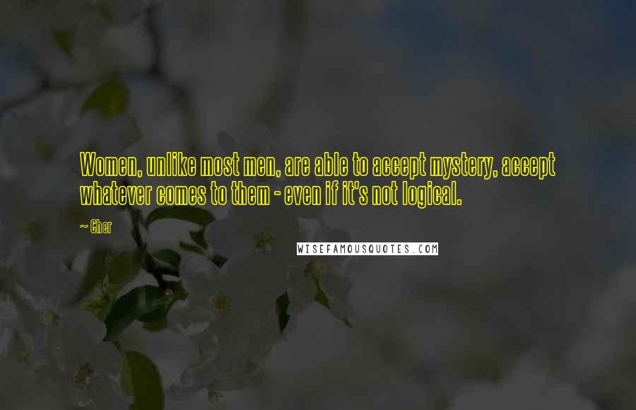 Cher Quotes: Women, unlike most men, are able to accept mystery, accept whatever comes to them - even if it's not logical.