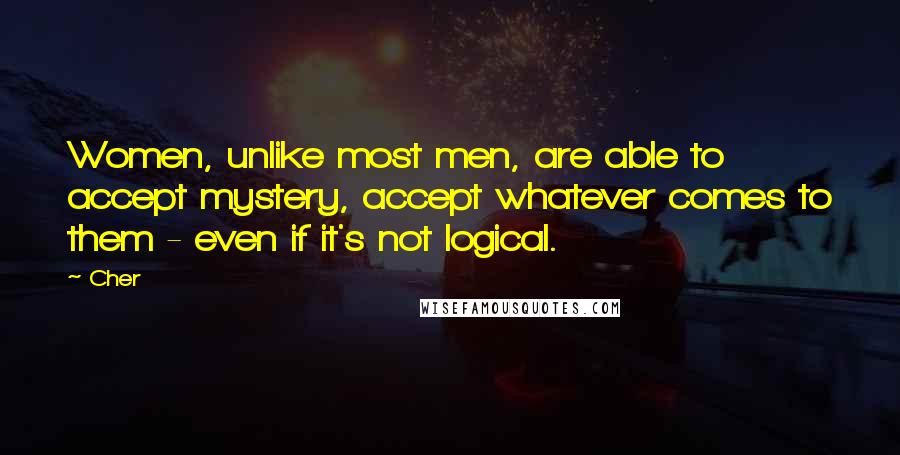 Cher Quotes: Women, unlike most men, are able to accept mystery, accept whatever comes to them - even if it's not logical.