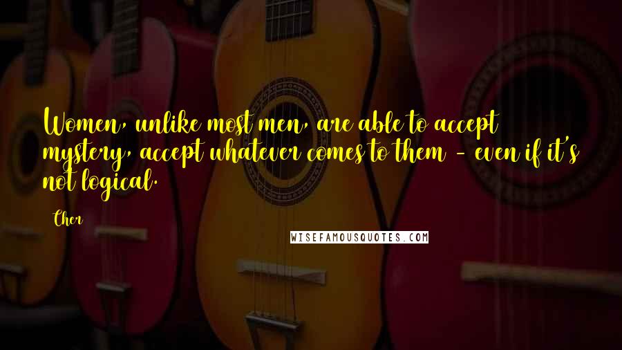 Cher Quotes: Women, unlike most men, are able to accept mystery, accept whatever comes to them - even if it's not logical.