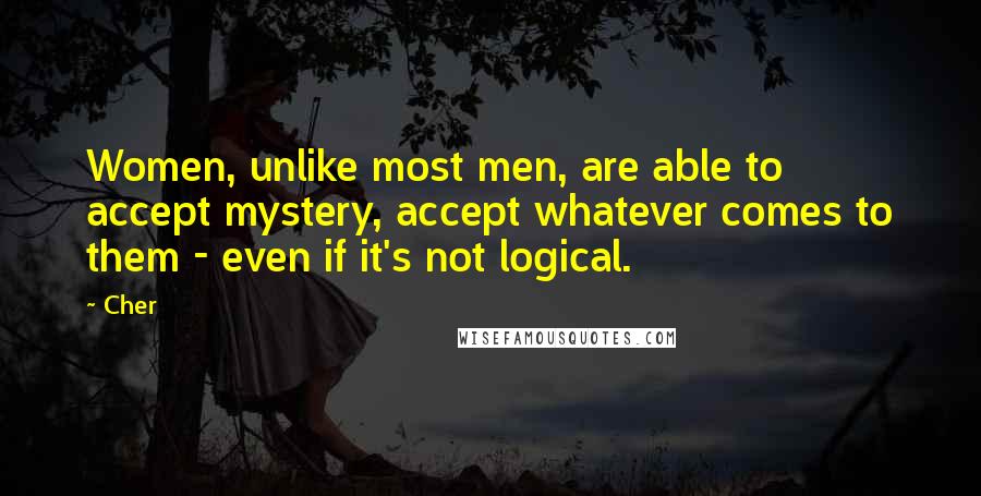 Cher Quotes: Women, unlike most men, are able to accept mystery, accept whatever comes to them - even if it's not logical.