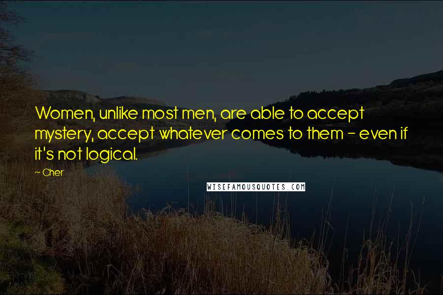 Cher Quotes: Women, unlike most men, are able to accept mystery, accept whatever comes to them - even if it's not logical.
