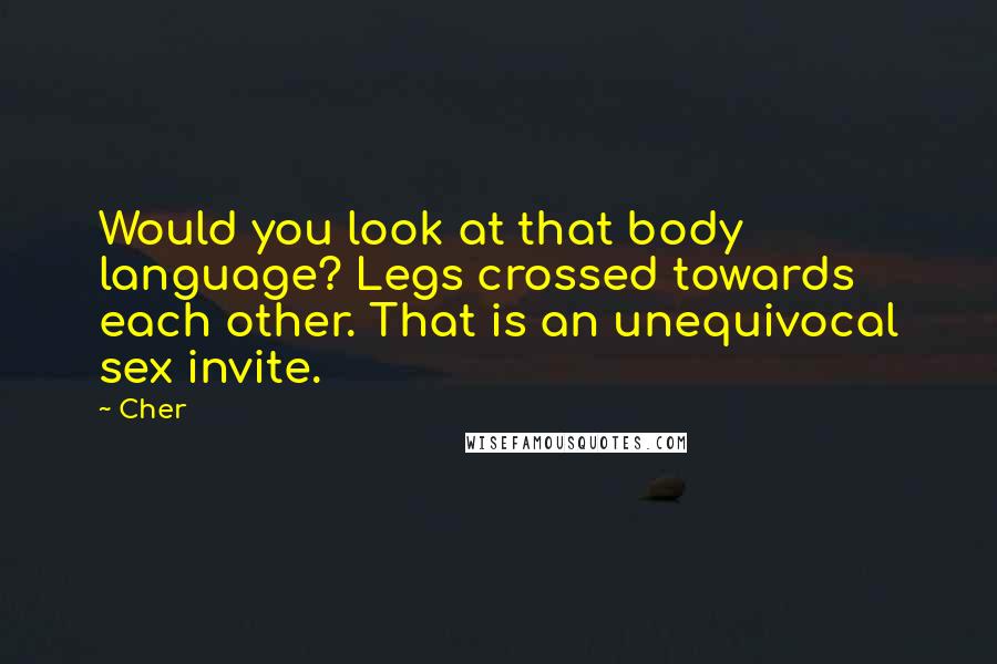 Cher Quotes: Would you look at that body language? Legs crossed towards each other. That is an unequivocal sex invite.