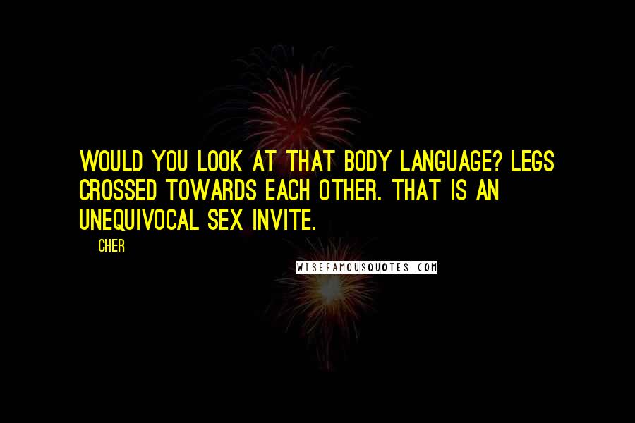 Cher Quotes: Would you look at that body language? Legs crossed towards each other. That is an unequivocal sex invite.