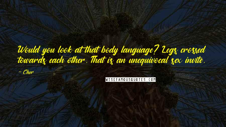 Cher Quotes: Would you look at that body language? Legs crossed towards each other. That is an unequivocal sex invite.