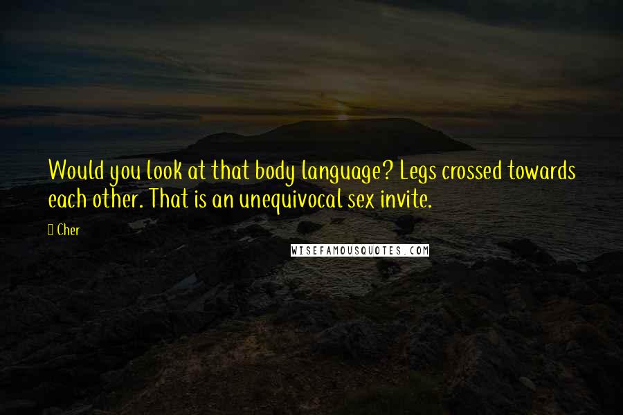 Cher Quotes: Would you look at that body language? Legs crossed towards each other. That is an unequivocal sex invite.