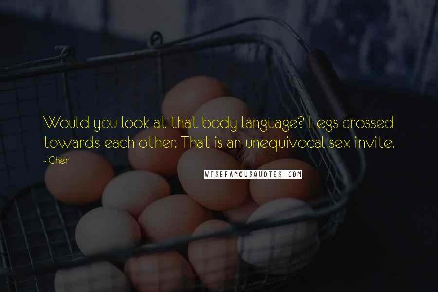 Cher Quotes: Would you look at that body language? Legs crossed towards each other. That is an unequivocal sex invite.