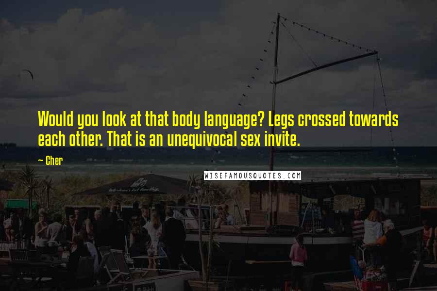 Cher Quotes: Would you look at that body language? Legs crossed towards each other. That is an unequivocal sex invite.