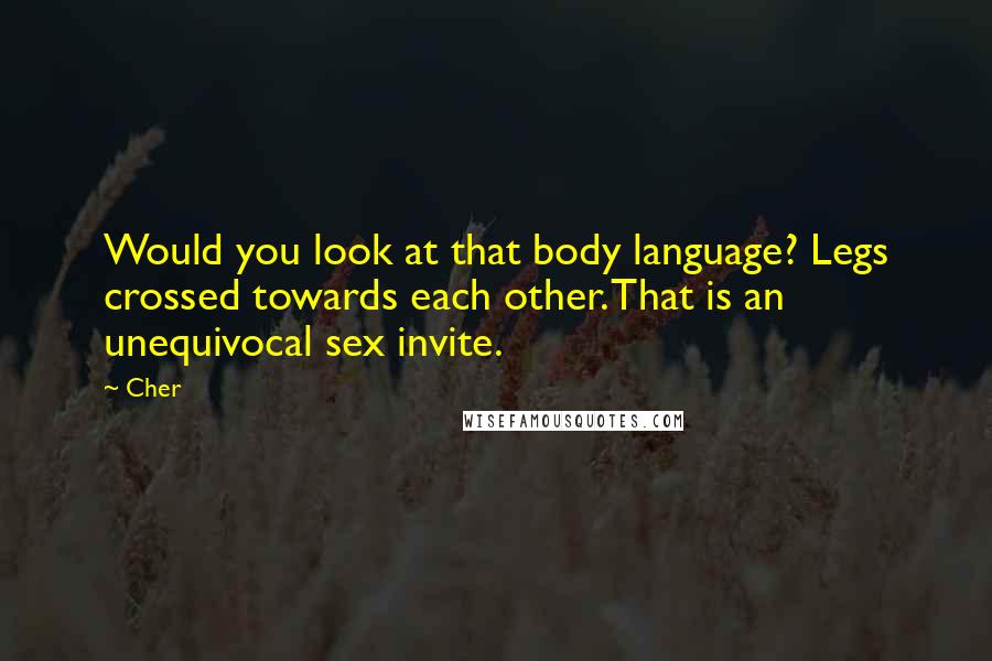 Cher Quotes: Would you look at that body language? Legs crossed towards each other. That is an unequivocal sex invite.