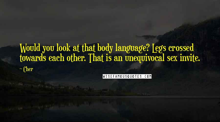 Cher Quotes: Would you look at that body language? Legs crossed towards each other. That is an unequivocal sex invite.