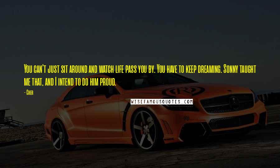 Cher Quotes: You can't just sit around and watch life pass you by. You have to keep dreaming. Sonny taught me that, and I intend to do him proud.