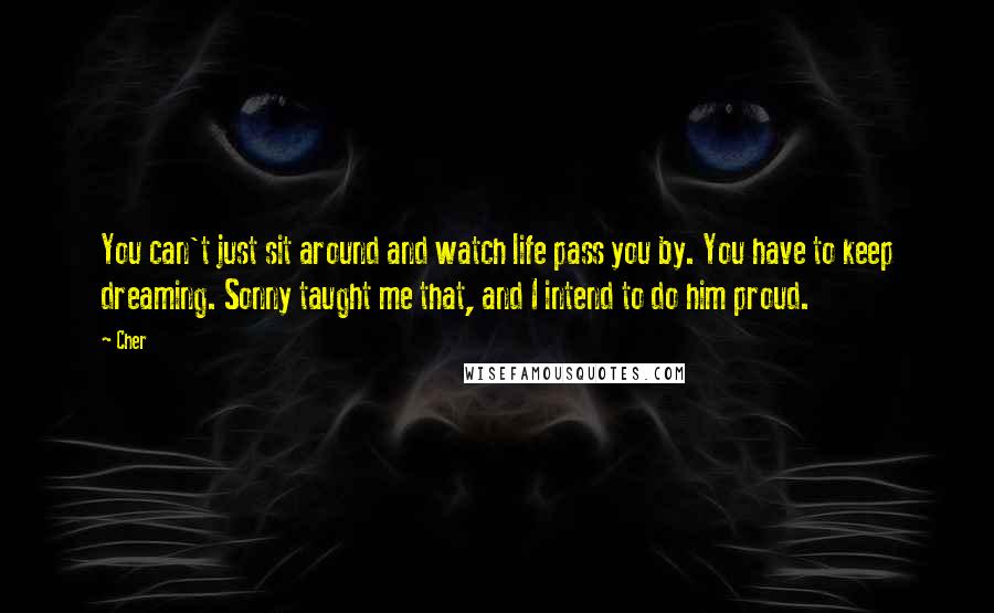 Cher Quotes: You can't just sit around and watch life pass you by. You have to keep dreaming. Sonny taught me that, and I intend to do him proud.