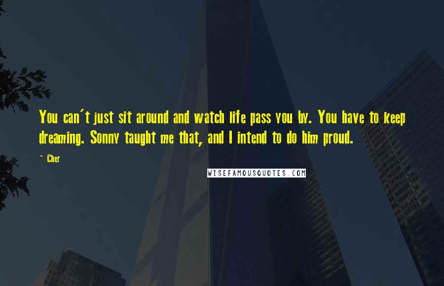 Cher Quotes: You can't just sit around and watch life pass you by. You have to keep dreaming. Sonny taught me that, and I intend to do him proud.