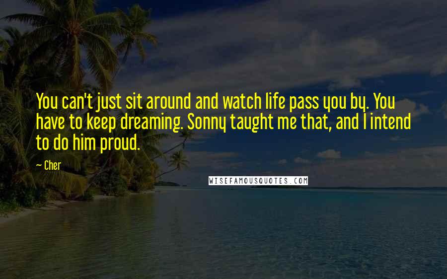 Cher Quotes: You can't just sit around and watch life pass you by. You have to keep dreaming. Sonny taught me that, and I intend to do him proud.