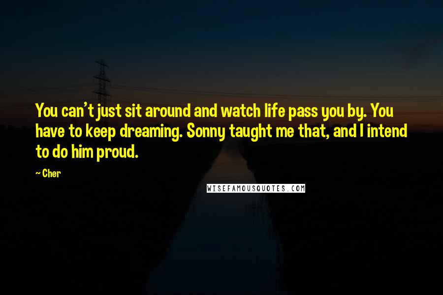 Cher Quotes: You can't just sit around and watch life pass you by. You have to keep dreaming. Sonny taught me that, and I intend to do him proud.