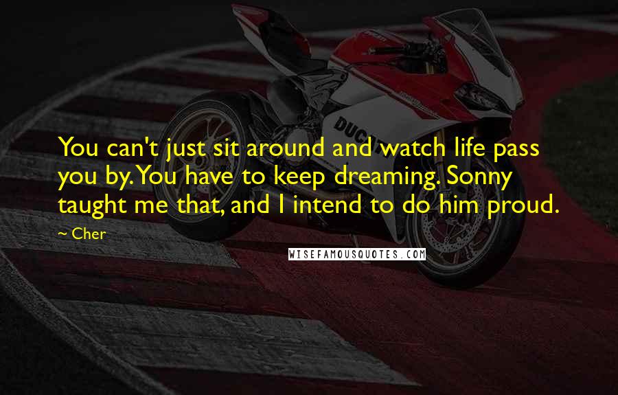 Cher Quotes: You can't just sit around and watch life pass you by. You have to keep dreaming. Sonny taught me that, and I intend to do him proud.