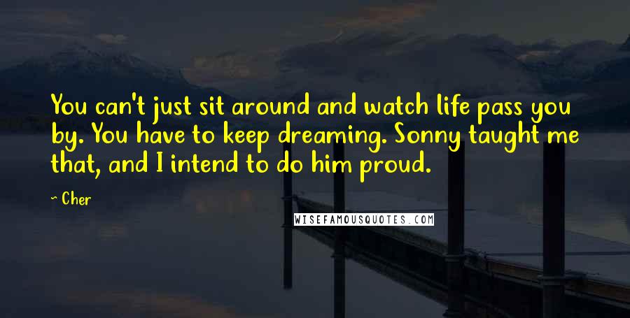 Cher Quotes: You can't just sit around and watch life pass you by. You have to keep dreaming. Sonny taught me that, and I intend to do him proud.