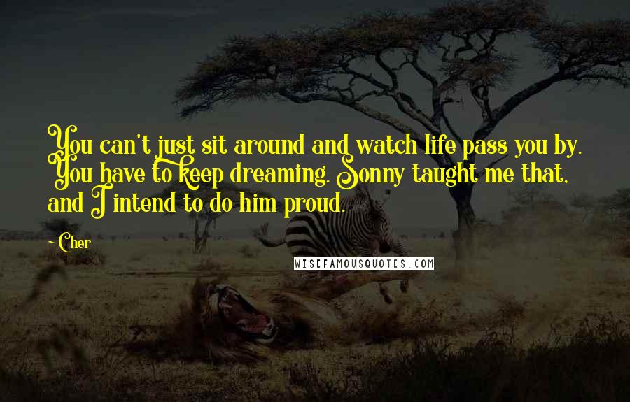 Cher Quotes: You can't just sit around and watch life pass you by. You have to keep dreaming. Sonny taught me that, and I intend to do him proud.