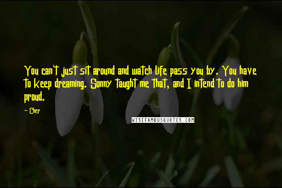 Cher Quotes: You can't just sit around and watch life pass you by. You have to keep dreaming. Sonny taught me that, and I intend to do him proud.