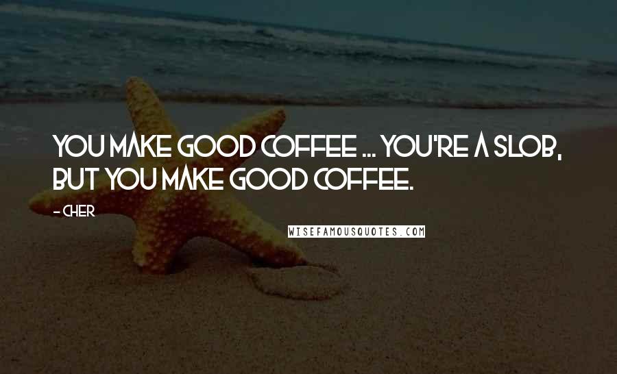 Cher Quotes: You make good coffee ... You're a slob, but you make good coffee.