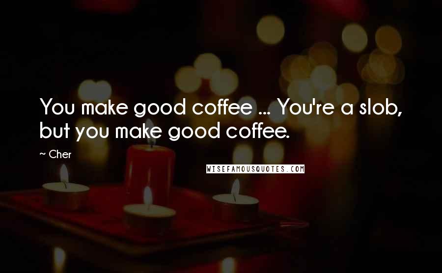 Cher Quotes: You make good coffee ... You're a slob, but you make good coffee.